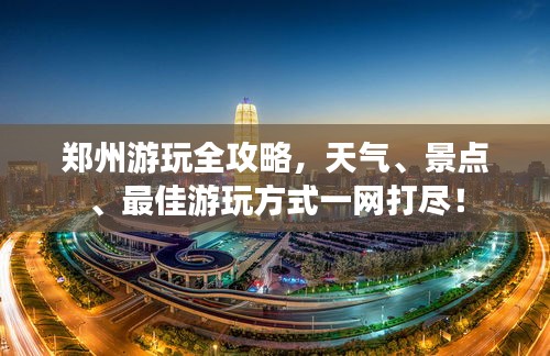 郑州游玩全攻略，天气、景点、最佳游玩方式一网打尽！
