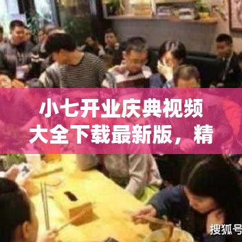 小七开业庆典视频大全下载最新版，精彩瞬间一键获取