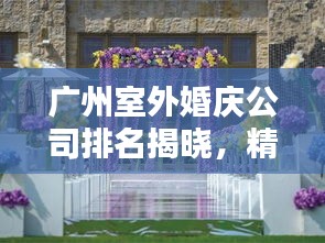 广州室外婚庆公司排名揭晓，精选优质婚庆公司榜单！
