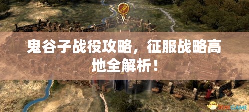 鬼谷子战役攻略，征服战略高地全解析！