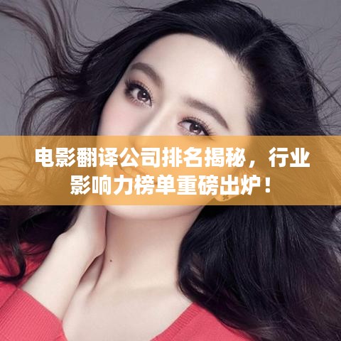电影翻译公司排名揭秘，行业影响力榜单重磅出炉！