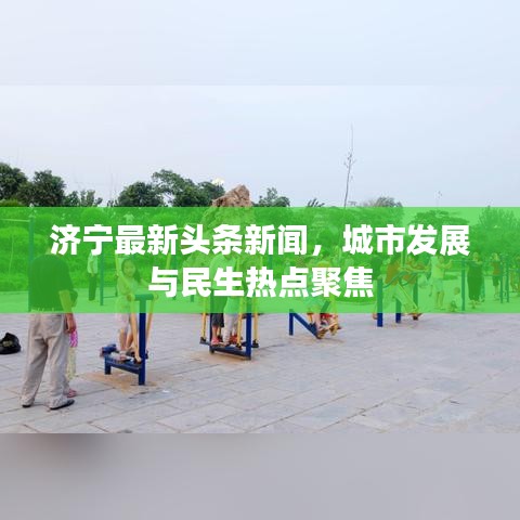济宁最新头条新闻，城市发展与民生热点聚焦