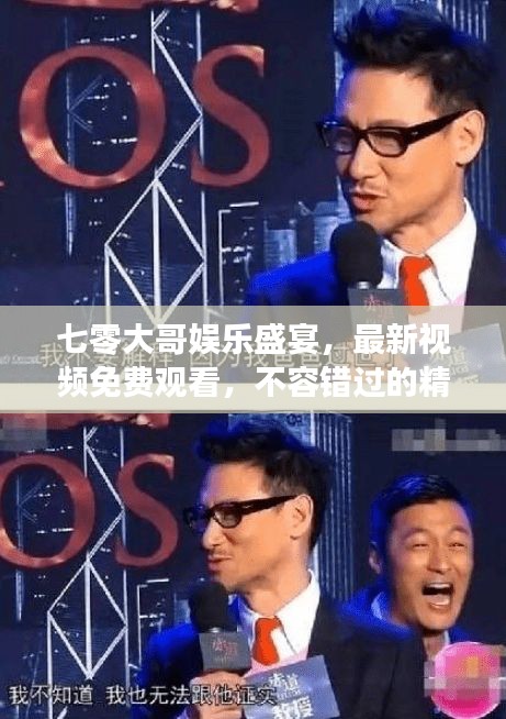 七零大哥娱乐盛宴，最新视频免费观看，不容错过的精彩时刻