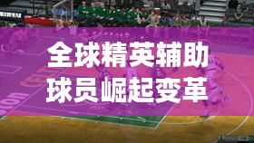全球精英辅助球员崛起变革，最新名单公布，瞩目焦点！