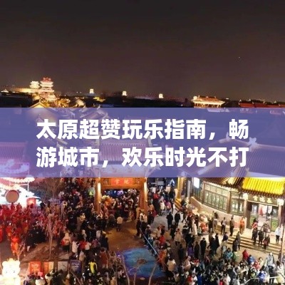 太原超赞玩乐指南，畅游城市，欢乐时光不打烊