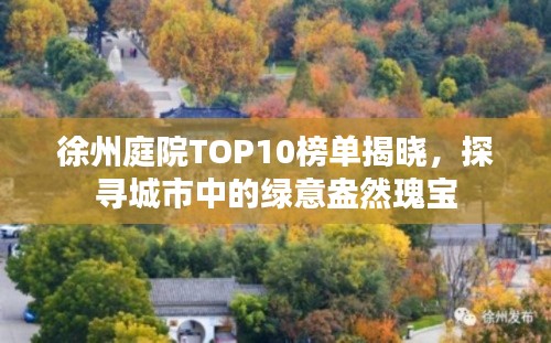 徐州庭院TOP10榜单揭晓，探寻城市中的绿意盎然瑰宝