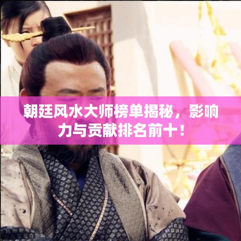 朝廷风水大师榜单揭秘，影响力与贡献排名前十！