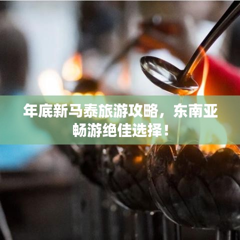年底新马泰旅游攻略，东南亚畅游绝佳选择！