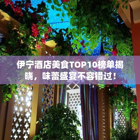 伊宁酒店美食TOP10榜单揭晓，味蕾盛宴不容错过！