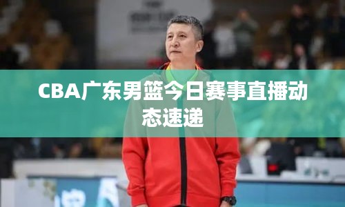 CBA广东男篮今日赛事直播动态速递