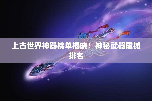 上古世界神器榜单揭晓！神秘武器震撼排名