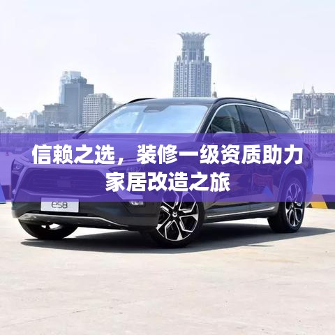 信赖之选，装修一级资质助力家居改造之旅