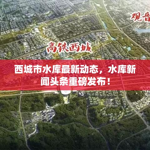 西城市水库最新动态，水库新闻头条重磅发布！