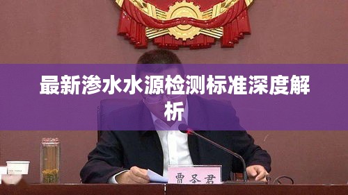 最新渗水水源检测标准深度解析