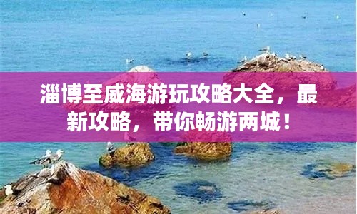 淄博至威海游玩攻略大全，最新攻略，带你畅游两城！