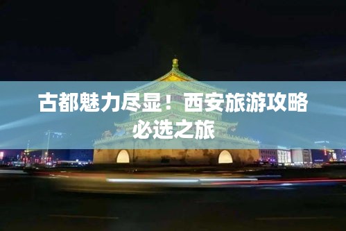 古都魅力尽显！西安旅游攻略必选之旅
