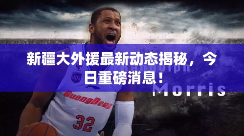 新疆大外援最新动态揭秘，今日重磅消息！