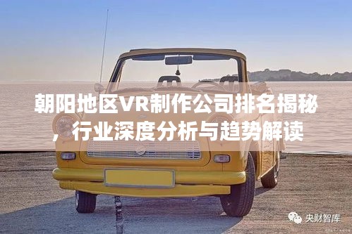 朝阳地区VR制作公司排名揭秘，行业深度分析与趋势解读