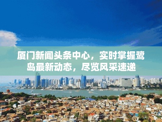 厦门新闻头条中心，实时掌握鹭岛最新动态，尽览风采速递