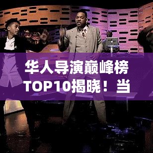 华人导演巅峰榜TOP10揭晓！当地导演实力不容小觑