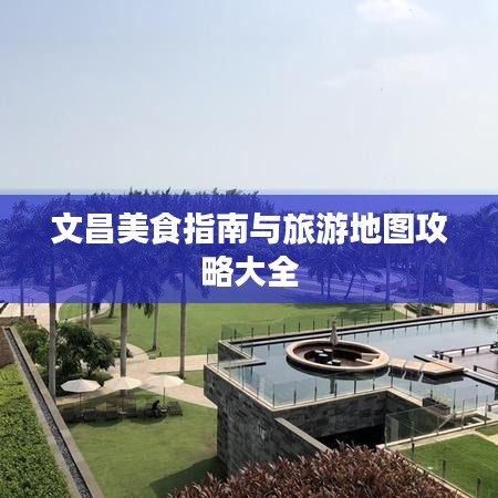 文昌美食指南与旅游地图攻略大全