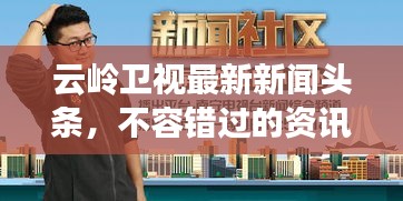 云岭卫视最新新闻头条，不容错过的资讯报道