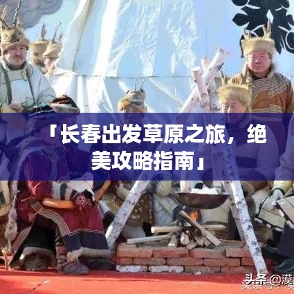 「长春出发草原之旅，绝美攻略指南」