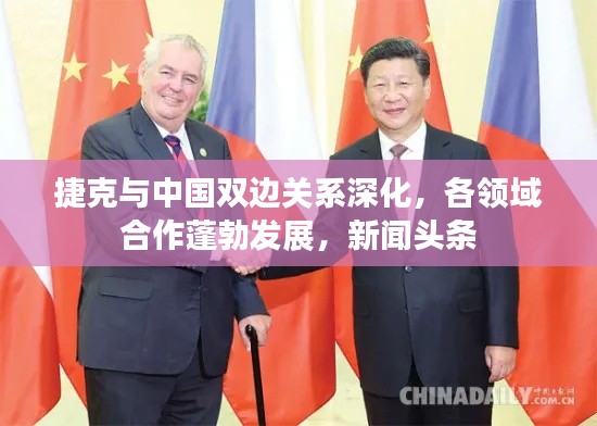 捷克与中国双边关系深化，各领域合作蓬勃发展，新闻头条