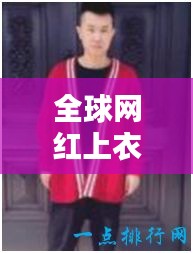 全球网红上衣排行榜TOP10，潮流必备，百度热收！