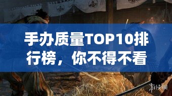 手办质量TOP10排行榜，你不得不看的收藏指南