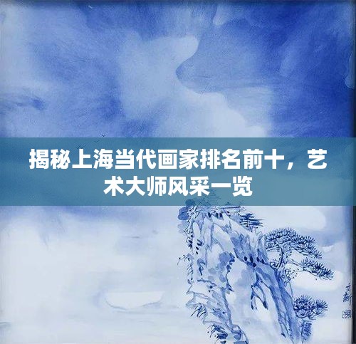 揭秘上海当代画家排名前十，艺术大师风采一览