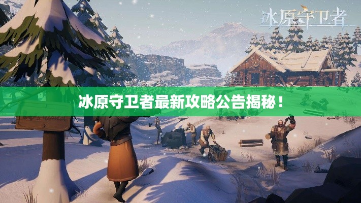 冰原守卫者最新攻略公告揭秘！