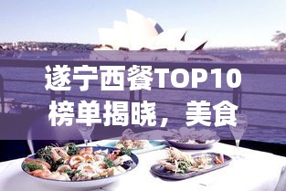 遂宁西餐TOP10榜单揭晓，美食之旅的绝佳之选，餐厅排名一览无余！