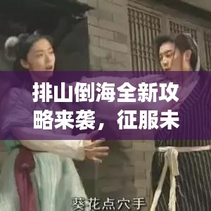 排山倒海全新攻略来袭，征服未知，勇闯难关，一探究竟！