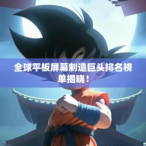 全球平板屏幕制造巨头排名榜单揭晓！