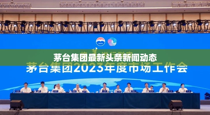 茅台集团最新头条新闻动态