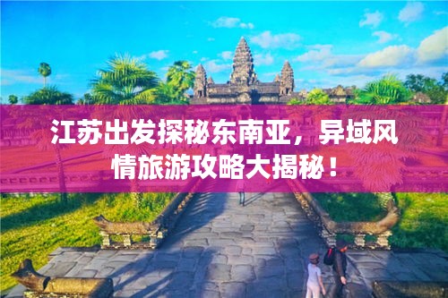 江苏出发探秘东南亚，异域风情旅游攻略大揭秘！