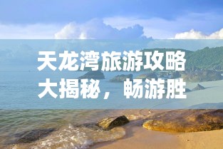天龙湾旅游攻略大揭秘，畅游胜地，尽享无限乐趣！