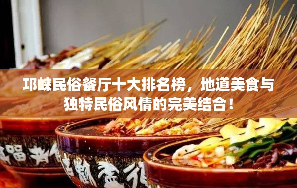 邛崃民俗餐厅十大排名榜，地道美食与独特民俗风情的完美结合！