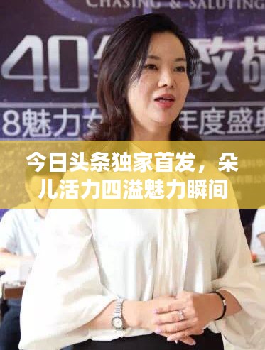 今日头条独家首发，朵儿活力四溢魅力瞬间视频，惊艳全网！
