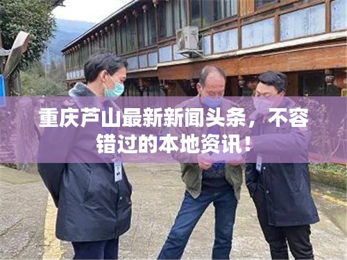 重庆芦山最新新闻头条，不容错过的本地资讯！