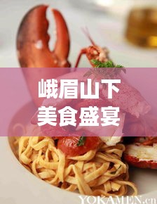 峨眉山下美食盛宴，龙虾独领风骚，峨眉龙虾荣登前十名胜榜单