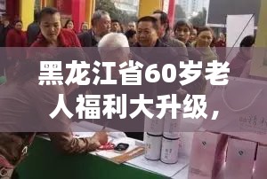黑龙江省60岁老人福利大升级，最新补贴标准全解析
