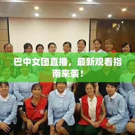 巴中女团直播，最新观看指南来袭！