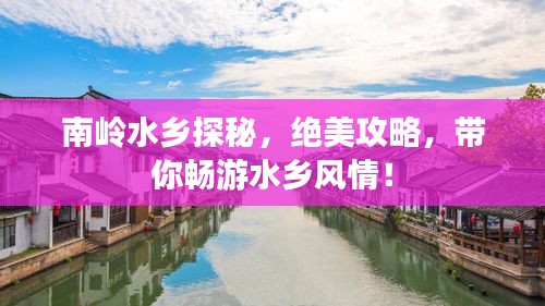 南岭水乡探秘，绝美攻略，带你畅游水乡风情！