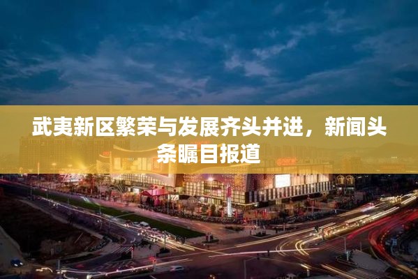 武夷新区繁荣与发展齐头并进，新闻头条瞩目报道