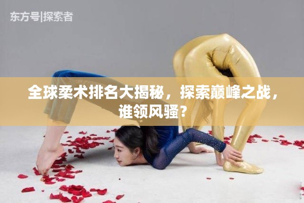 全球柔术排名大揭秘，探索巅峰之战，谁领风骚？
