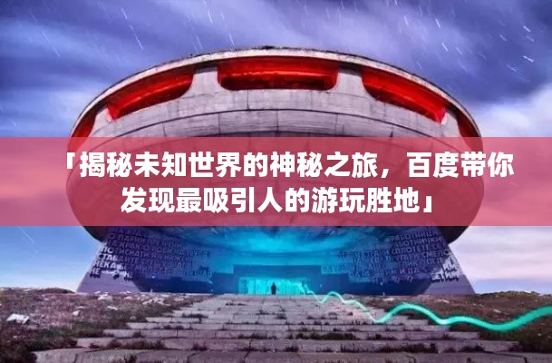 「揭秘未知世界的神秘之旅，百度带你发现最吸引人的游玩胜地」