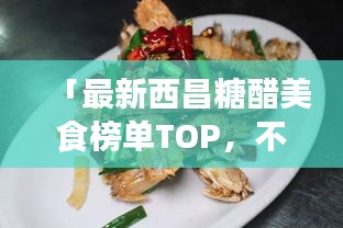 「最新西昌糖醋美食榜单TOP，不容错过的酸甜滋味！」