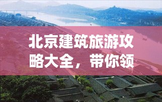 北京建筑旅游攻略大全，带你领略古都魅力！